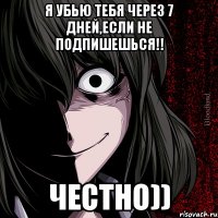 Я убью тебя через 7 дней,если не подпишешься!! ЧЕСТНО))