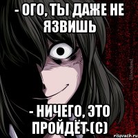 - ого, ты даже не язвишь - ничего, это пройдёт (с)