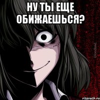 Ну ты еще обижаешься? 