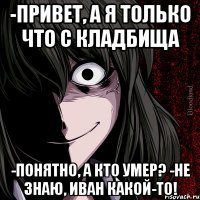 -Привет, а я только что с кладбища -Понятно, а кто умер? -Не знаю, Иван какой-то!