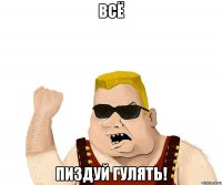 всё пиздуй гулять!