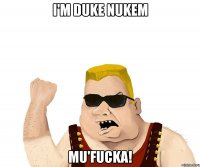 I'm DUKE NUKEM MU'FUCKA!