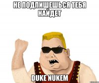 Не подпишешься тебя найдет Duke nukem