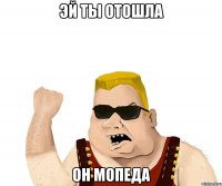 эй ты отошла он мопеда