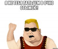 Я ЖЕ ТЕБЯ ПАЛЬЦЕМ В ОЧКО ОТЫМЕЮ! 