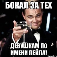 БОКАЛ ЗА ТЕХ ДЕВУШКАМ ПО ИМЕНИ ЛЕЙЛА!