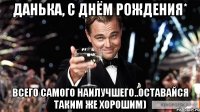 Данька, С днём рождения* Всего самого наилучшего..оставайся таким же хорошим)