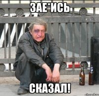 Зае*ись сказал!