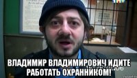  Владимир Владимирович идите работать охранником!