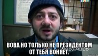  Вова но только не президентом от тебя воняет.