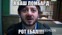 Я ваш ломбард Рот ебал!!!!