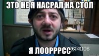 Это не я насрал на стол Я Лоорррсс