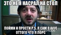 Это не я насрал на стол Пойми и прости p.s. я сам в ахуе оттого что я лорс