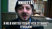 Нихегга! Я не в куггсе ггебят кто тггахнет ггуську!