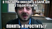 В тебе за рік виходить 4 бали, шо з тобою робити- понять и простить))