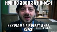 Нужно 3000 за кофе?! Них*расе! Р-р-р-ребят, я не в курсе!