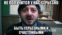 не получится у нас серьезно быть серьезными и счастливыми