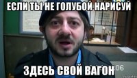 Если ты не голубой нарисуй Здесь свой вагон