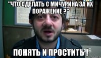 "Что сделать с Мичурина за их поражение ?" Понять и простить !