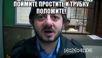 Поймите простите и трубку положите! 