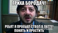 Гриха бородач! Ребят я проебал ствол в латте! Понять и простить