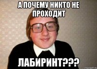 А почему никто не проходит Лабиринт???