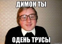 Димон ты Одень трусы