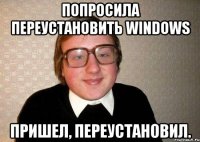 Попросила переустановить Windows Пришел, переустановил.