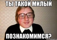 ты такой милый познакомимся?