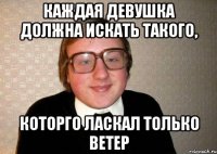 Каждая девушка должна искать такого, которго ласкал только ветер