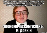 «Опыт всех успешных государств показывает, что самый главный экономический успех - а значит, и успех в целом как государства – кроется в экономическом успехе». М. Добкін