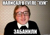 написал в гугле "хуй" забанили