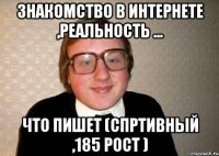 знакомство в интернете ,реальность ... что пишет (спртивный ,185 рост )