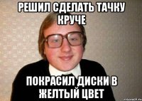 Решил сделать тачку круче Покрасил диски в желтый цвет