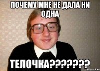 Почему мне не дала ни одна Телочка???????