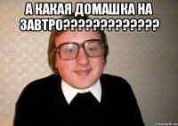 А какая домашка на завтро????????????? 