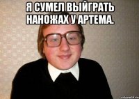 Я сумел выйграть наножах у Артема. 