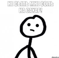 Не сыпь мне соль на сахар!