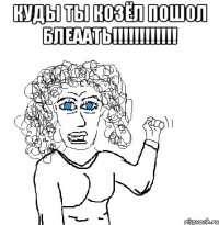 КУДЫ ТЫ КОЗЁЛ ПОШОЛ БЛЕААТЬ!!!!!!!!!!!! 