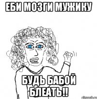 ЕБИ МОЗГИ МУЖИКУ БУДЬ БАБОЙ БЛЕАТЬ!!