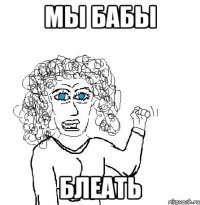 Мы бабы Блеать