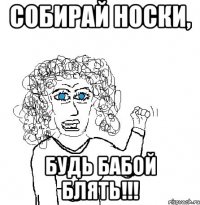 собирай носки, будь бабой блять!!!