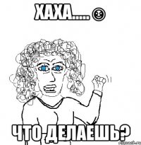 хаха.....☺ что делаешь?