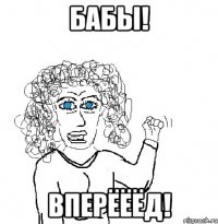 Бабы! Вперёёёд!