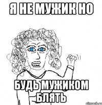 Я не мужик но Будь мужиком блять