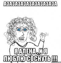 азазазазазазазазаза я Алена , и я люблю соснуть !!!