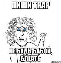 пиши trap не будь бабой, блеать