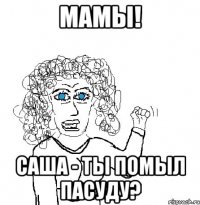 мамы! Саша - ты помыл пасуду?