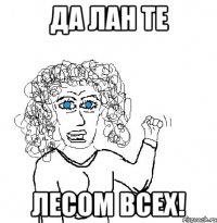 ДА ЛАН ТЕ ЛЕСОМ ВСЕХ!