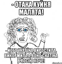 - Отака хуйня малята! - Його Україна виростила, викормила а воно скатіна в Росію хоче!